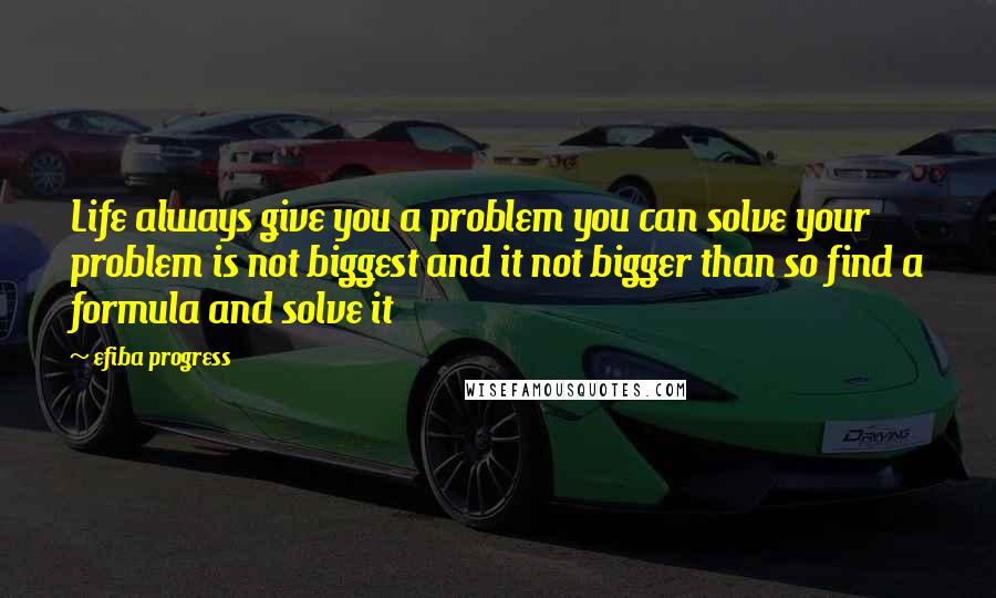 Efiba Progress quotes: Life always give you a problem you can solve your problem is not biggest and it not bigger than so find a formula and solve it