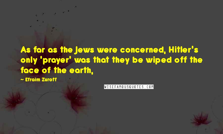 Efraim Zuroff quotes: As far as the Jews were concerned, Hitler's only 'prayer' was that they be wiped off the face of the earth,