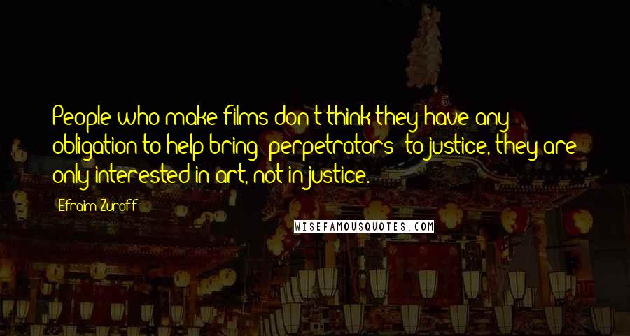 Efraim Zuroff quotes: People who make films don't think they have any obligation to help bring (perpetrators) to justice, they are only interested in art, not in justice.