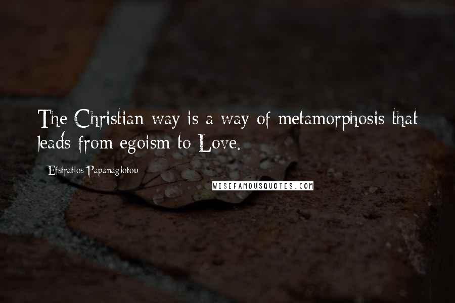 Efstratios Papanagiotou quotes: The Christian way is a way of metamorphosis that leads from egoism to Love.