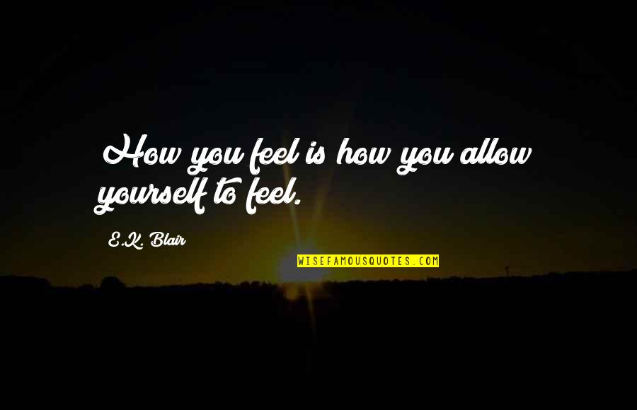 Egaliter Adalah Quotes By E.K. Blair: How you feel is how you allow yourself Egaliter Adalah Quotes By E.K. Blair: How you feel is how you allow yourself