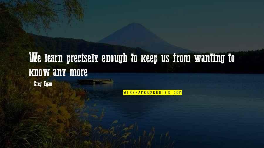 Egan Quotes By Greg Egan: We learn precisely enough to keep us from