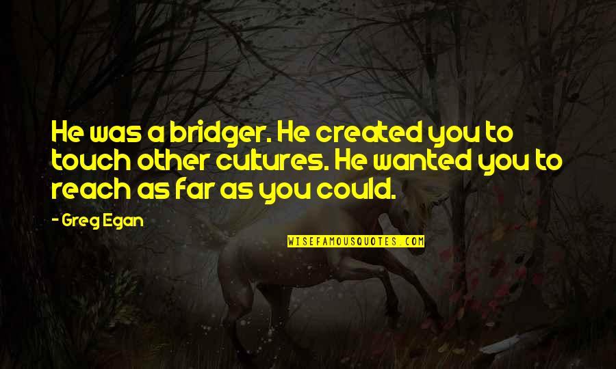 Egan Quotes By Greg Egan: He was a bridger. He created you to Egan Quotes By Greg Egan: He was a bridger. He created you to