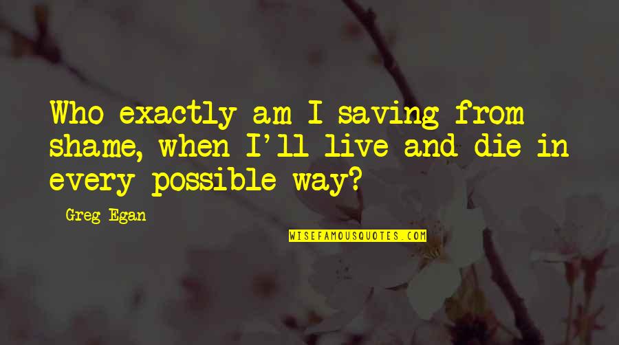 Egan Quotes By Greg Egan: Who exactly am I saving from shame, when