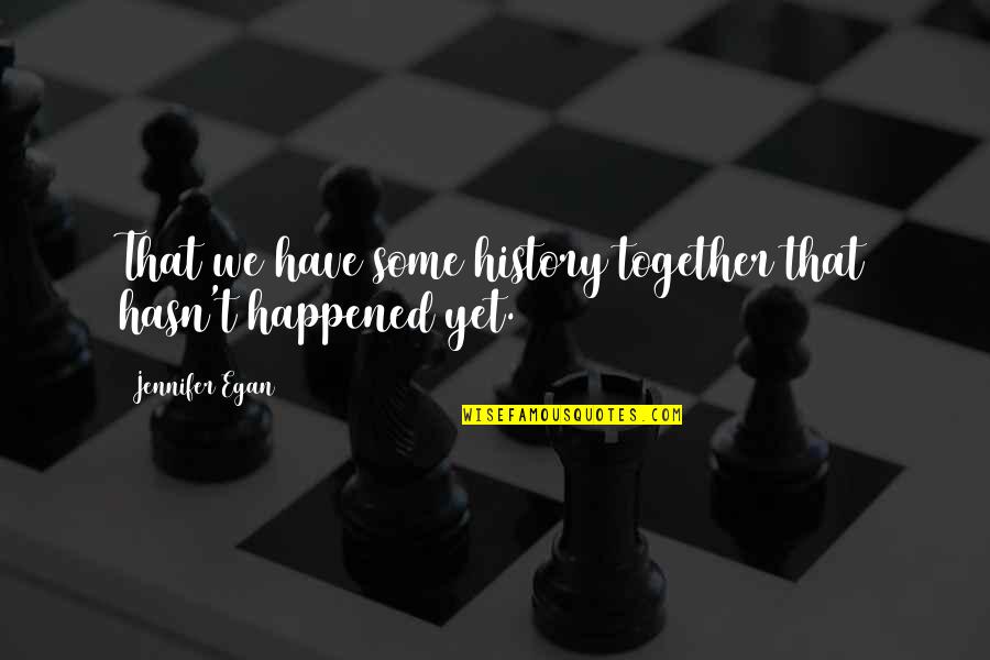 Egan Quotes By Jennifer Egan: That we have some history together that hasn't Egan Quotes By Jennifer Egan: That we have some history together that hasn't