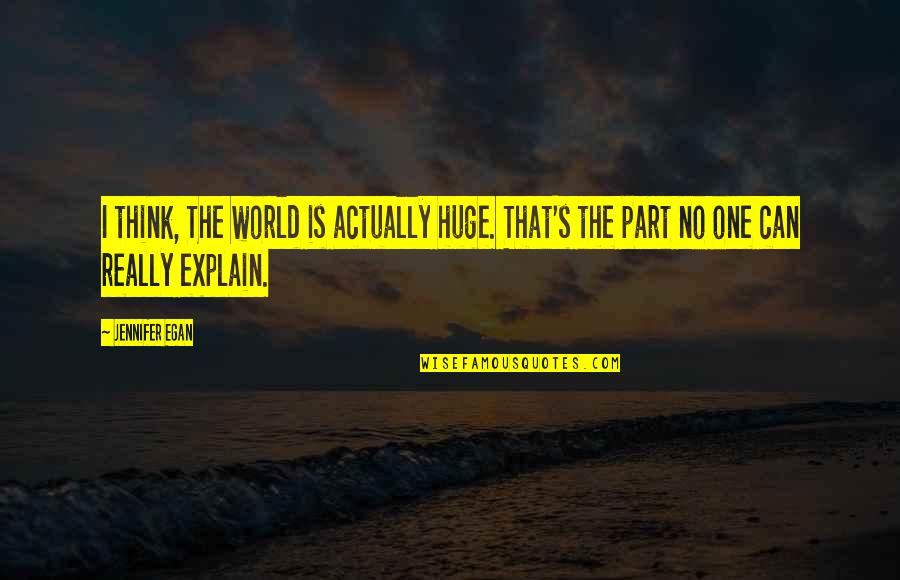Egan Quotes By Jennifer Egan: I think, The world is actually huge. That's
