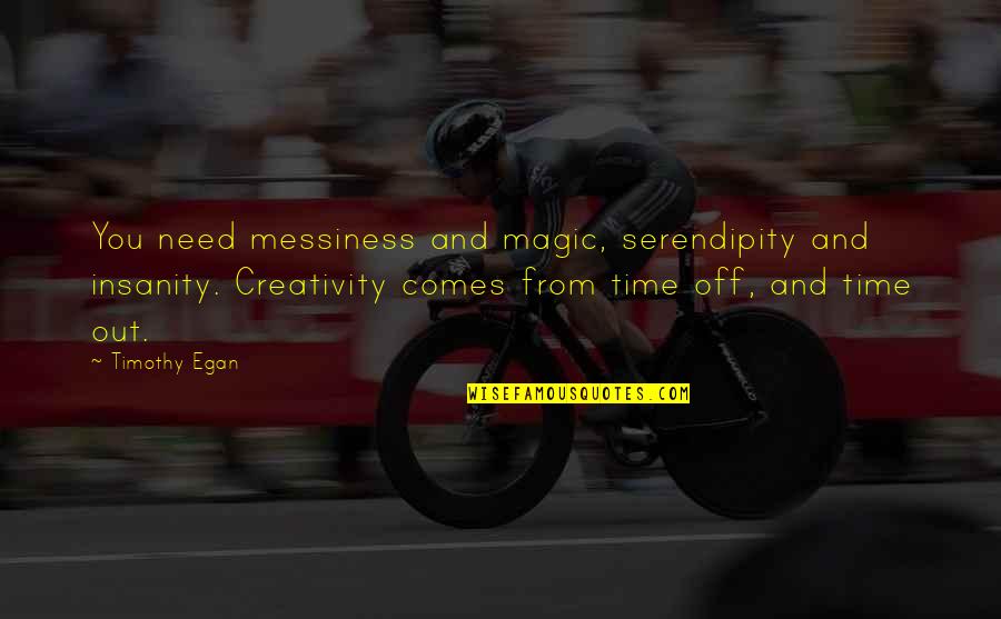 Egan Quotes By Timothy Egan: You need messiness and magic, serendipity and insanity. Egan Quotes By Timothy Egan: You need messiness and magic, serendipity and insanity.