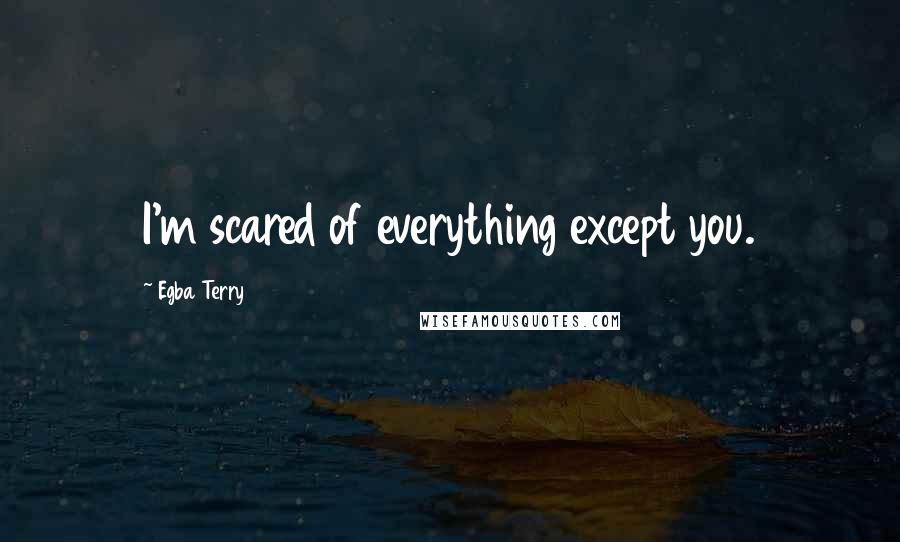 Egba Terry quotes: I'm scared of everything except you.