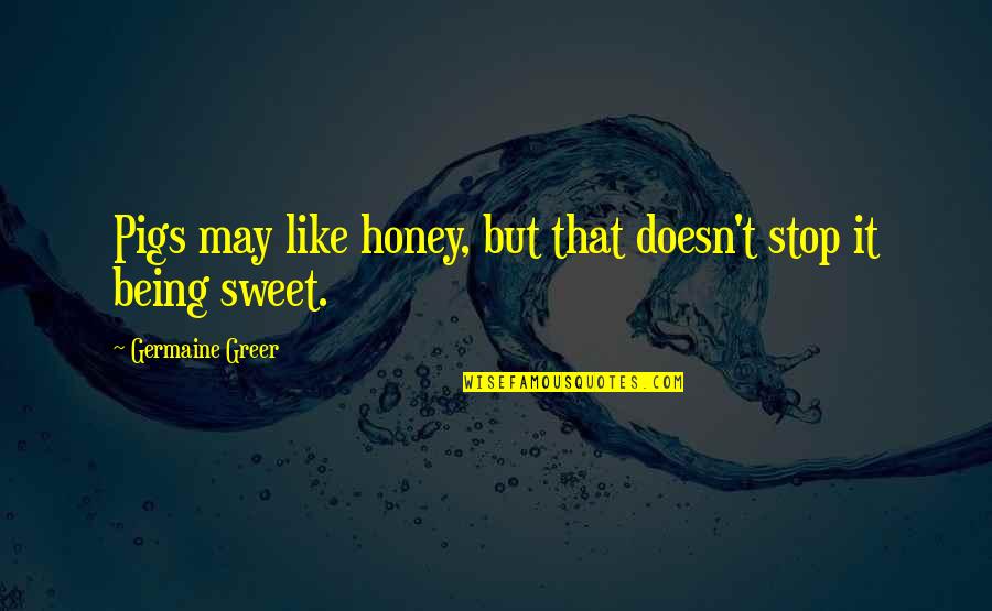 Egebergs Quotes By Germaine Greer: Pigs may like honey, but that doesn't stop Egebergs Quotes By Germaine Greer: Pigs may like honey, but that doesn't stop