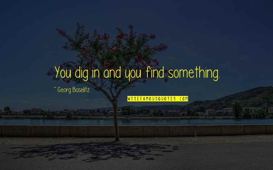 Eged Quotes By Georg Baselitz: You dig in and you find something. Eged Quotes By Georg Baselitz: You dig in and you find something.