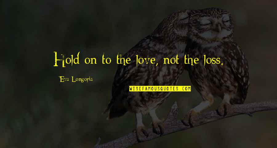 Egeon Quotes By Eva Longoria: Hold on to the love, not the loss. Egeon Quotes By Eva Longoria: Hold on to the love, not the loss.
