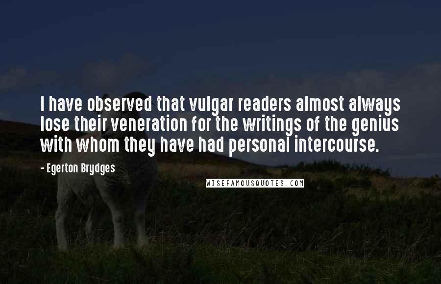 Egerton Brydges quotes: I have observed that vulgar readers almost always lose their veneration for the writings of the genius with whom they have had personal intercourse.