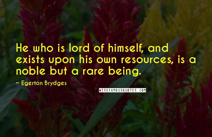 Egerton Brydges quotes: He who is lord of himself, and exists upon his own resources, is a noble but a rare being.