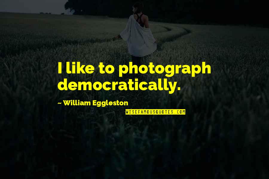 Eggleston's Quotes By William Eggleston: I like to photograph democratically.