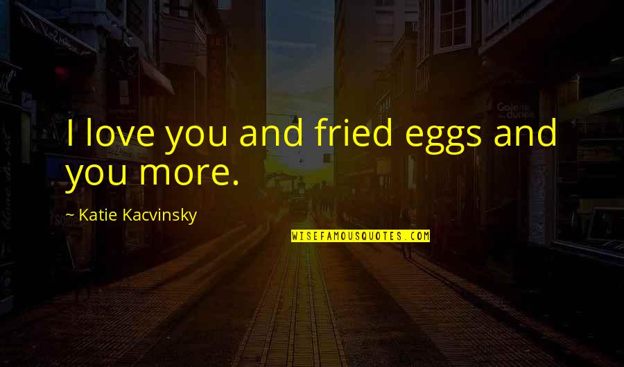Eggs And Love Quotes By Katie Kacvinsky: I love you and fried eggs and you