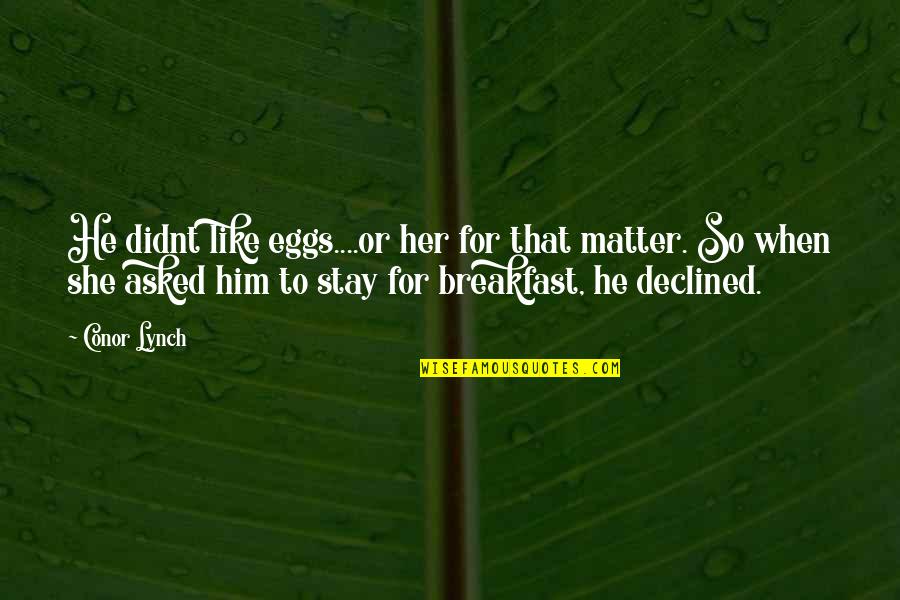Eggs For Breakfast Quotes By Conor Lynch: He didnt like eggs....or her for that matter. Eggs For Breakfast Quotes By Conor Lynch: He didnt like eggs....or her for that matter.