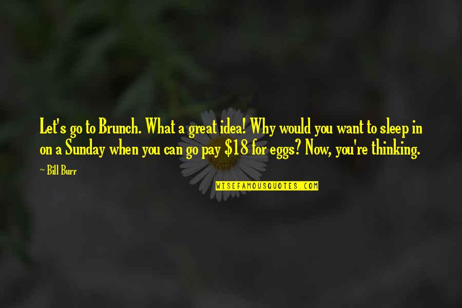 Eggs Quotes By Bill Burr: Let's go to Brunch. What a great idea!