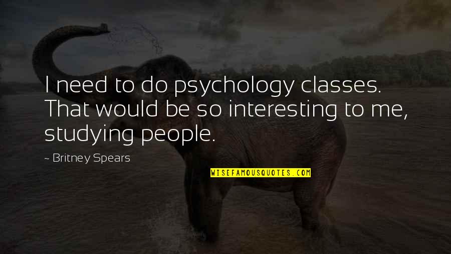 Egies Song Quotes By Britney Spears: I need to do psychology classes. That would Egies Song Quotes By Britney Spears: I need to do psychology classes. That would