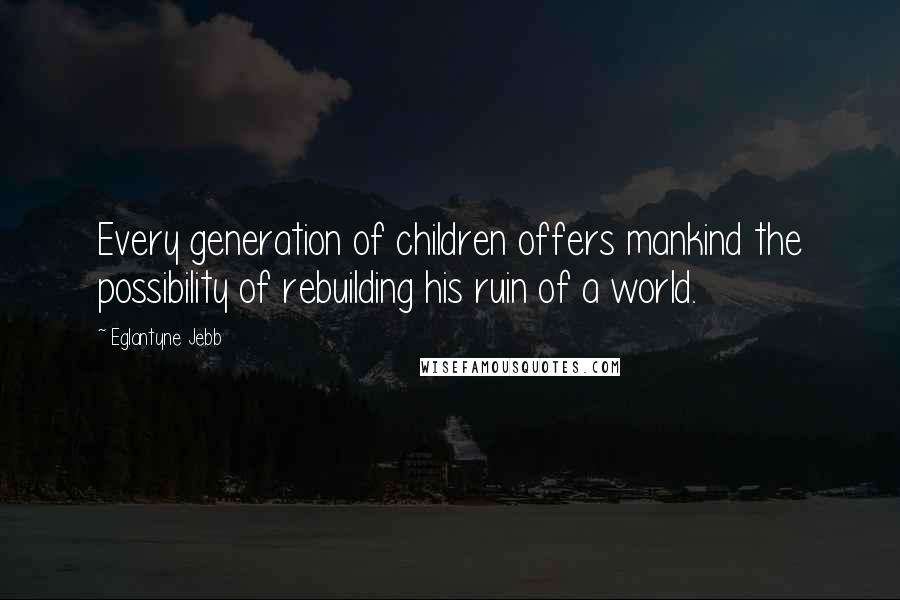 Eglantyne Jebb quotes: Every generation of children offers mankind the possibility of rebuilding his ruin of a world.