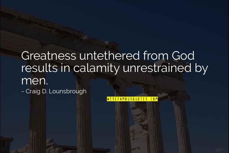 Ego And Arrogance Quotes By Craig D. Lounsbrough: Greatness untethered from God results in calamity unrestrained