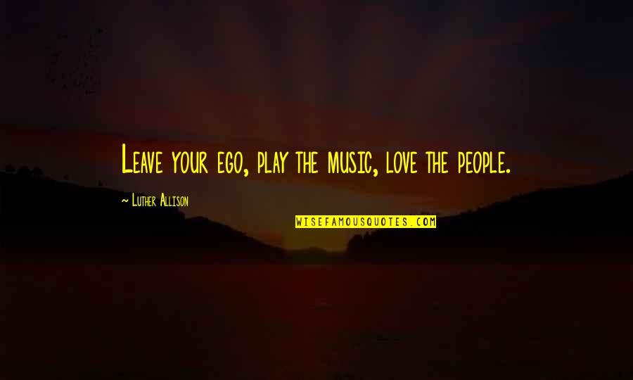 Ego In Love Quotes By Luther Allison: Leave your ego, play the music, love the Ego In Love Quotes By Luther Allison: Leave your ego, play the music, love the