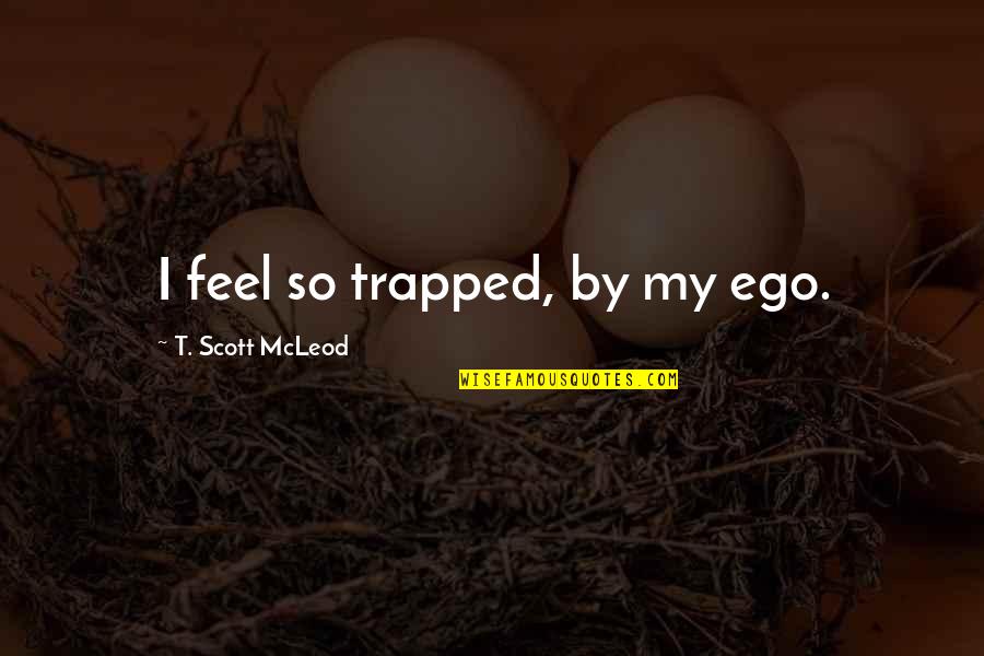 Egoic Consciousness Quotes By T. Scott McLeod: I feel so trapped, by my ego.