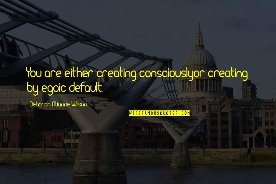 Egoic Quotes By Deborah Atianne Wilson: You are either creating consciouslyor creating by egoic