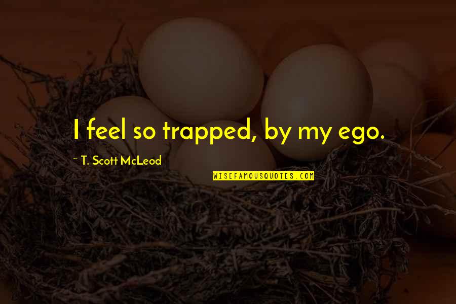 Egoic Quotes By T. Scott McLeod: I feel so trapped, by my ego.