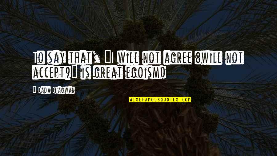 Egoism Quotes By Dada Bhagwan: To say that, "I will not agree (will