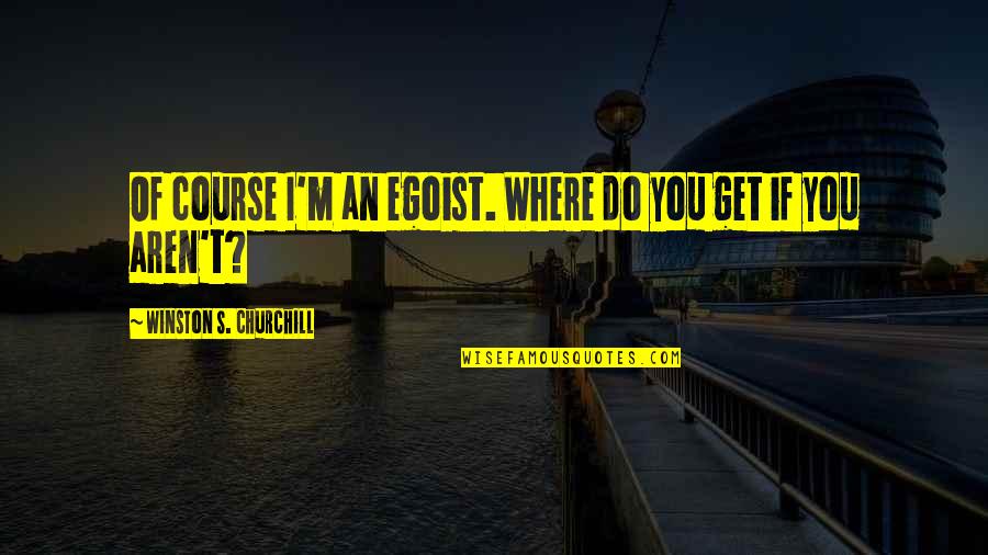 Egoist Quotes By Winston S. Churchill: Of course I'm an egoist. Where do you