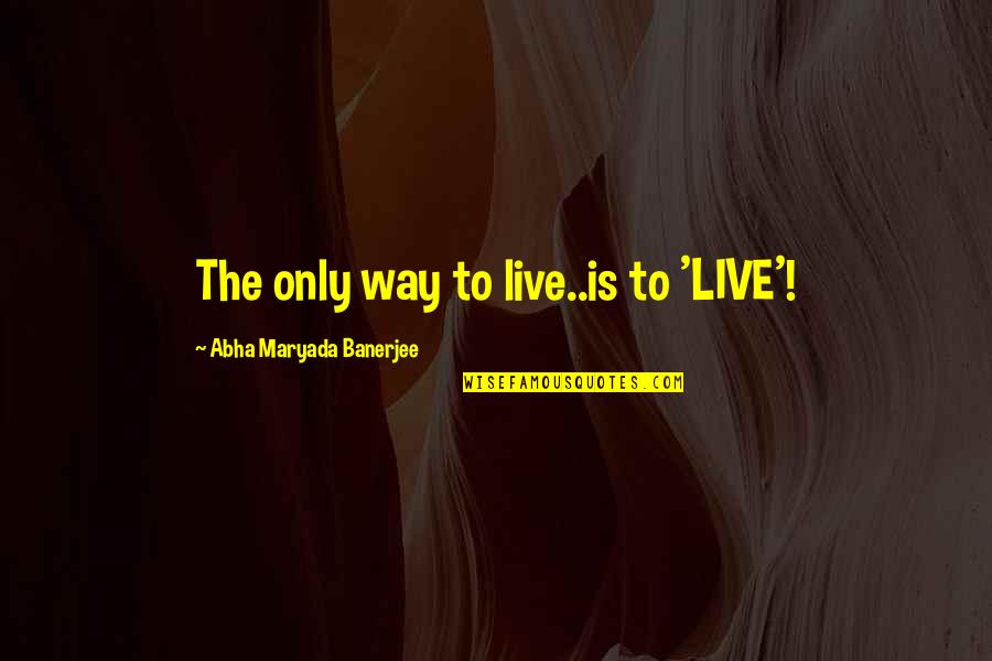 Egoistic People Quotes By Abha Maryada Banerjee: The only way to live..is to 'LIVE'!