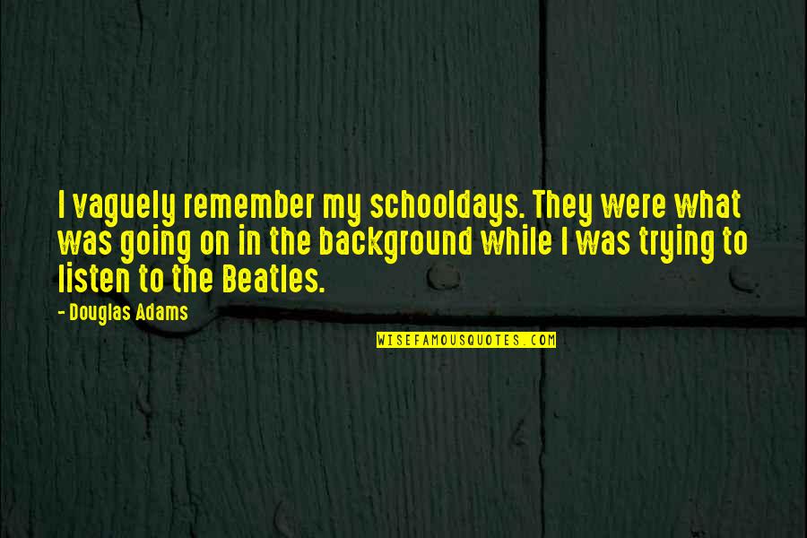 Egomaniacs Dream Quotes By Douglas Adams: I vaguely remember my schooldays. They were what Egomaniacs Dream Quotes By Douglas Adams: I vaguely remember my schooldays. They were what