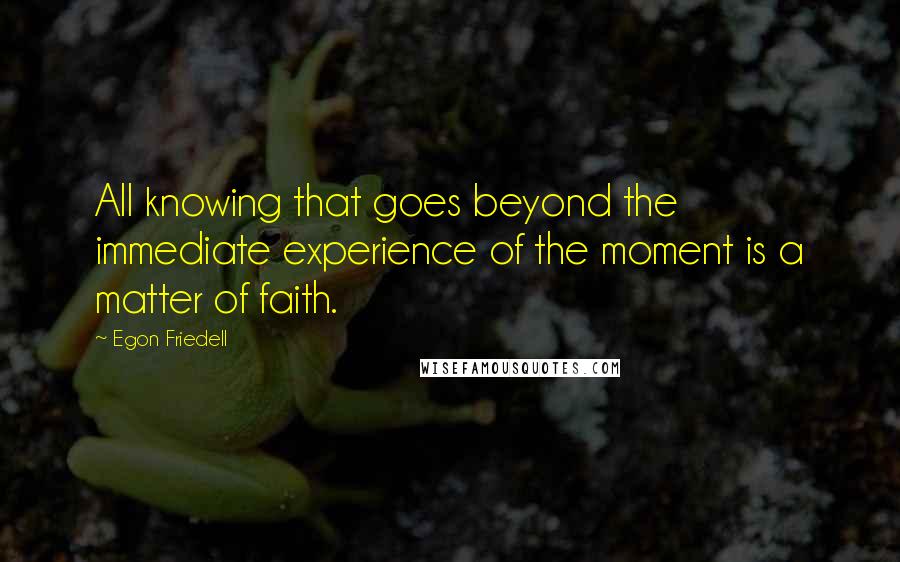 Egon Friedell quotes: All knowing that goes beyond the immediate experience of the moment is a matter of faith.