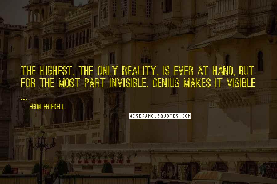 Egon Friedell quotes: The highest, the only reality, is ever at hand, but for the most part invisible. Genius makes it visible ...