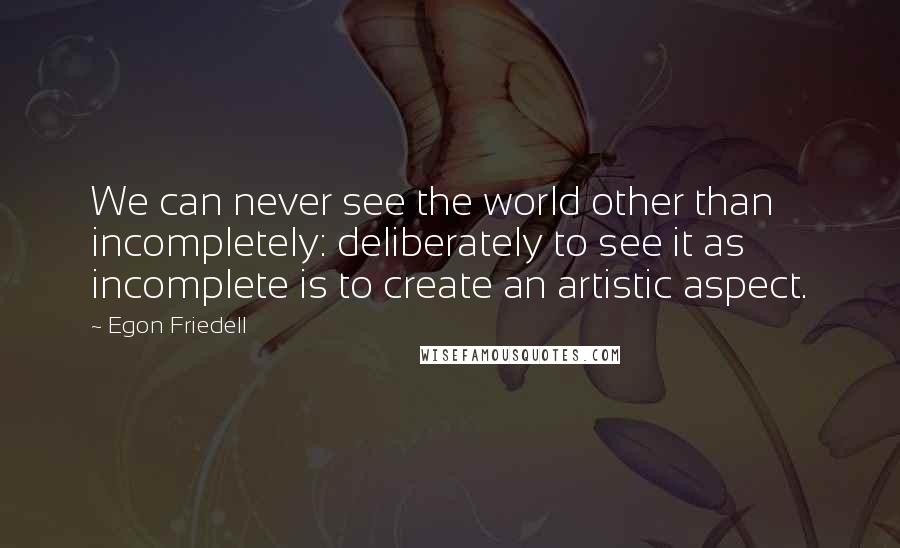 Egon Friedell quotes: We can never see the world other than incompletely: deliberately to see it as incomplete is to create an artistic aspect.
