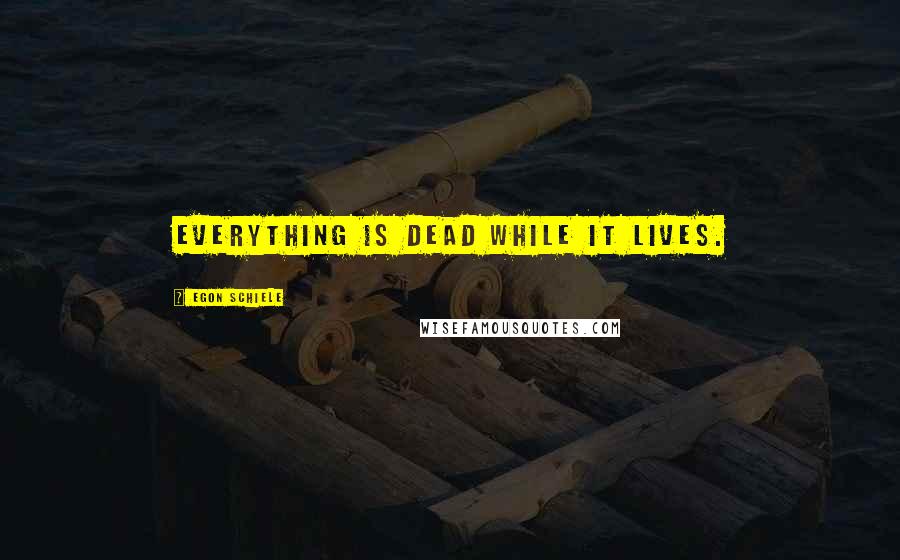 Egon Schiele quotes: Everything is dead while it lives.
