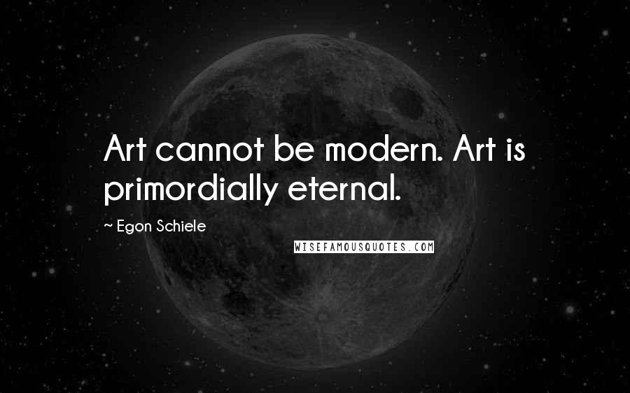 Egon Schiele quotes: Art cannot be modern. Art is primordially eternal.