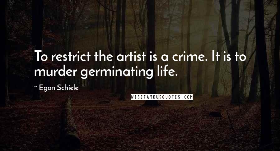 Egon Schiele quotes: To restrict the artist is a crime. It is to murder germinating life.