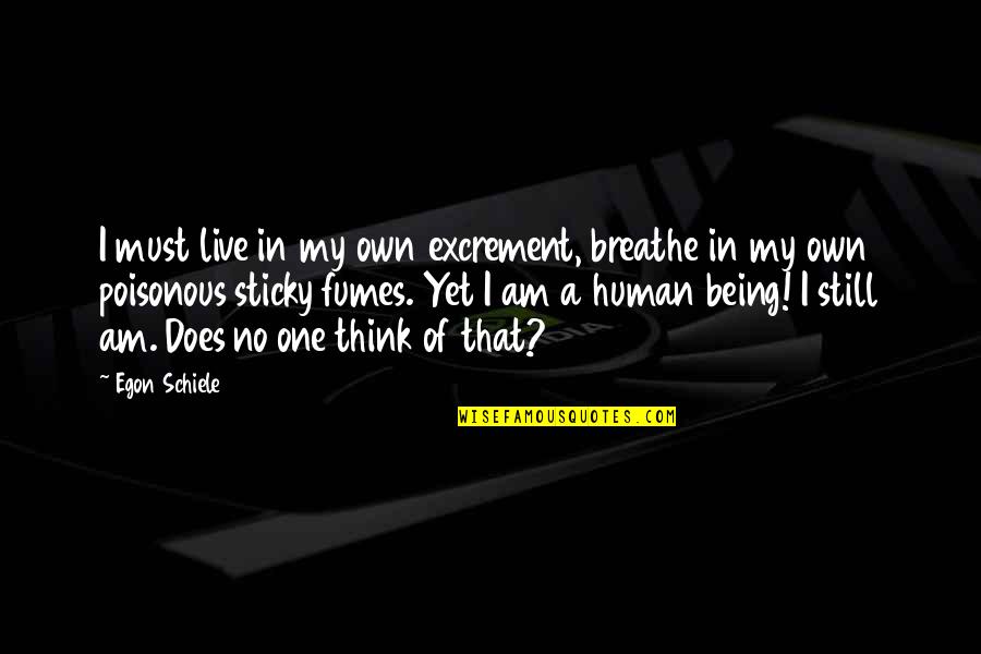 Egon Schiele Quotes By Egon Schiele: I must live in my own excrement, breathe Egon Schiele Quotes By Egon Schiele: I must live in my own excrement, breathe