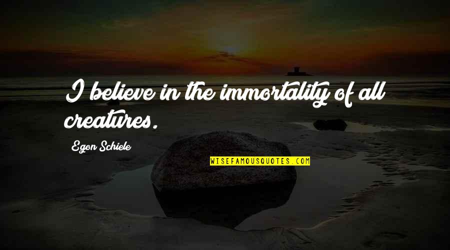 Egon Schiele Quotes By Egon Schiele: I believe in the immortality of all creatures. Egon Schiele Quotes By Egon Schiele: I believe in the immortality of all creatures.