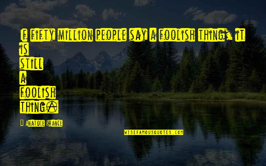 Egons The Artist Quotes By Anatole France: If fifty million people say a foolish thing,