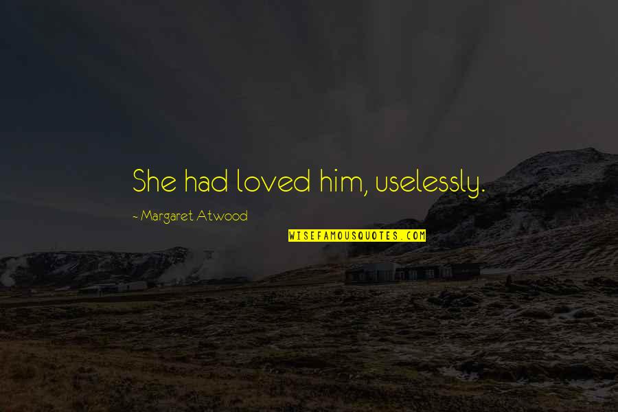 Egotistical Famous Quotes By Margaret Atwood: She had loved him, uselessly. Egotistical Famous Quotes By Margaret Atwood: She had loved him, uselessly.