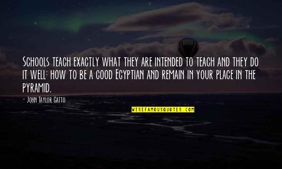 Egyptian Pyramid Quotes By John Taylor Gatto: Schools teach exactly what they are intended to