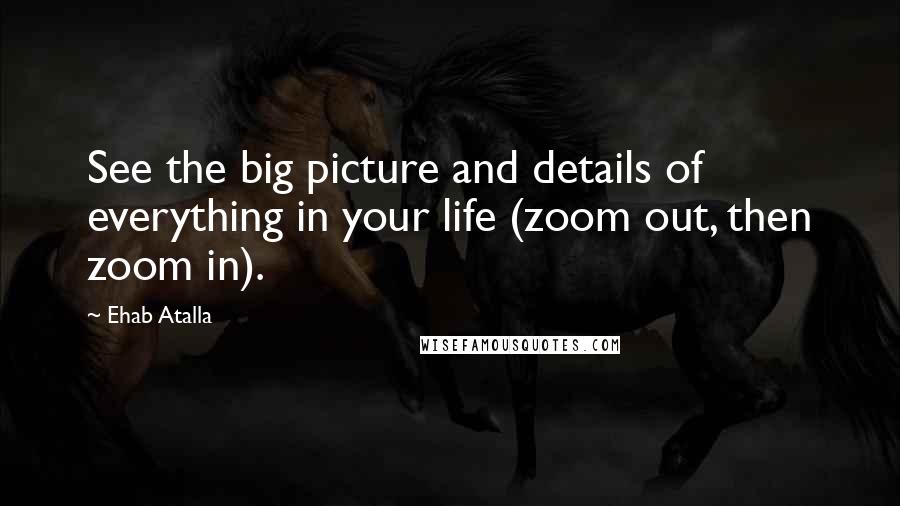 Ehab Atalla quotes: See the big picture and details of everything in your life (zoom out, then zoom in).
