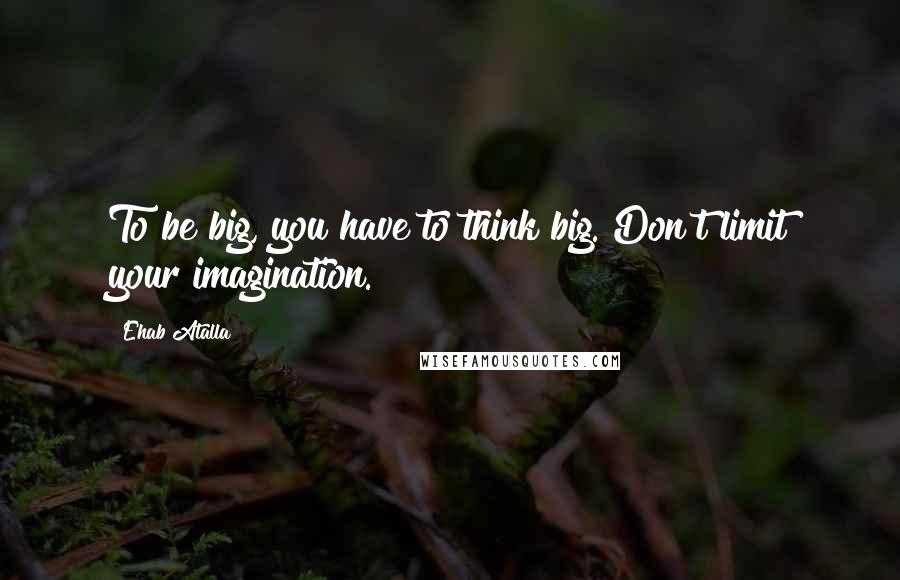 Ehab Atalla quotes: To be big, you have to think big. Don't limit your imagination.