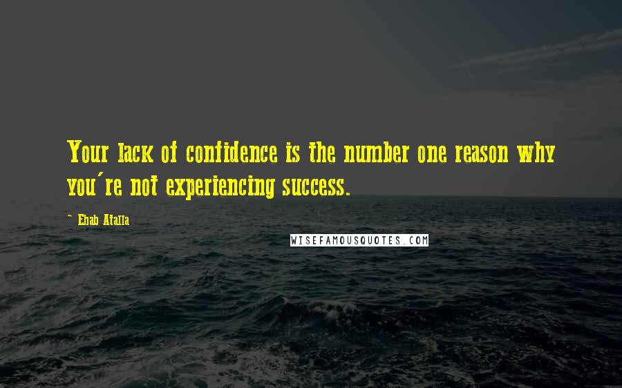 Ehab Atalla quotes: Your lack of confidence is the number one reason why you're not experiencing success.