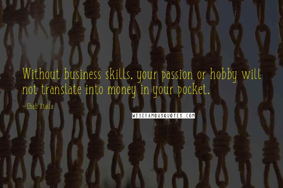 Ehab Atalla quotes: Without business skills, your passion or hobby will not translate into money in your pocket.