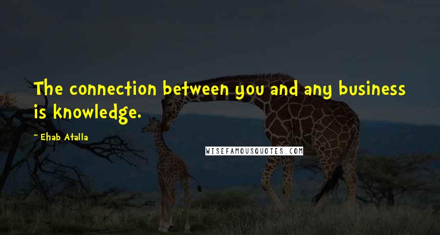 Ehab Atalla quotes: The connection between you and any business is knowledge.