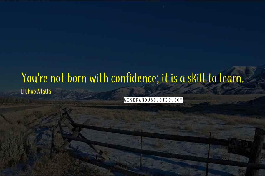 Ehab Atalla quotes: You're not born with confidence; it is a skill to learn.
