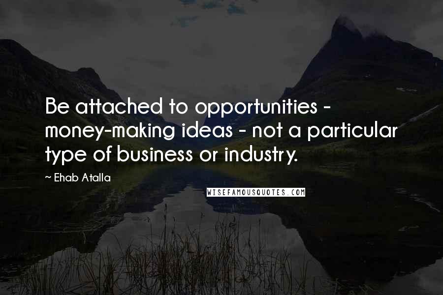 Ehab Atalla quotes: Be attached to opportunities - money-making ideas - not a particular type of business or industry.